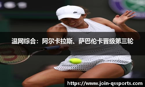 温网综合：阿尔卡拉斯、萨巴伦卡晋级第三轮